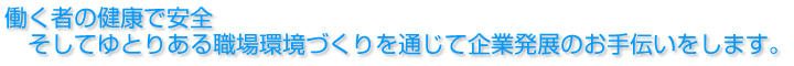 働く者の健康で安全そしてゆとりある職場環境づくりを通じて企業発展のお手伝いをします。 